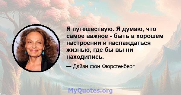 Я путешествую. Я думаю, что самое важное - быть в хорошем настроении и наслаждаться жизнью, где бы вы ни находились.