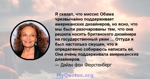 Я сказал, что миссис Обама чрезвычайно поддерживает американских дизайнеров, но ясно, что мы были разочарованы тем, что она решила носить британского дизайнера на государственный ужин ... Оттуда я был настолько смущен,