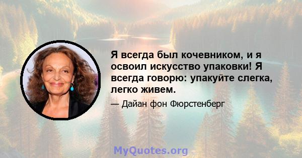 Я всегда был кочевником, и я освоил искусство упаковки! Я всегда говорю: упакуйте слегка, легко живем.