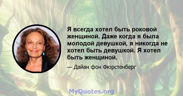 Я всегда хотел быть роковой женщиной. Даже когда я была молодой девушкой, я никогда не хотел быть девушкой. Я хотел быть женщиной.