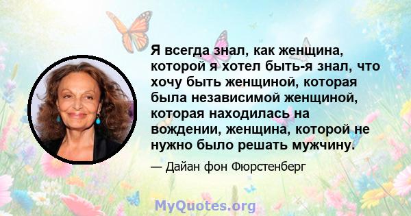 Я всегда знал, как женщина, которой я хотел быть-я знал, что хочу быть женщиной, которая была независимой женщиной, которая находилась на вождении, женщина, которой не нужно было решать мужчину.