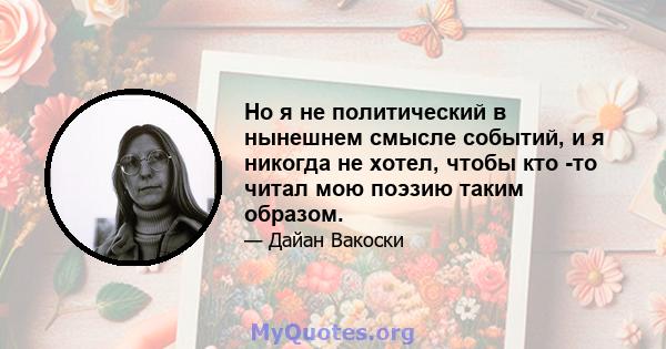 Но я не политический в нынешнем смысле событий, и я никогда не хотел, чтобы кто -то читал мою поэзию таким образом.