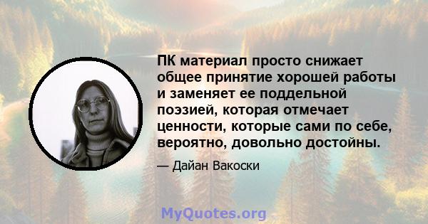 ПК материал просто снижает общее принятие хорошей работы и заменяет ее поддельной поэзией, которая отмечает ценности, которые сами по себе, вероятно, довольно достойны.