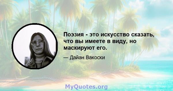 Поэзия - это искусство сказать, что вы имеете в виду, но маскируют его.