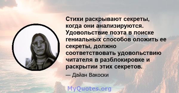 Стихи раскрывают секреты, когда они анализируются. Удовольствие поэта в поиске гениальных способов оложить ее секреты, должно соответствовать удовольствию читателя в разблокировке и раскрытии этих секретов.