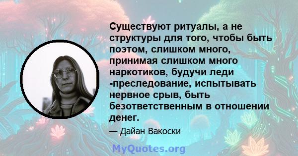 Существуют ритуалы, а не структуры для того, чтобы быть поэтом, слишком много, принимая слишком много наркотиков, будучи леди -преследование, испытывать нервное срыв, быть безответственным в отношении денег.