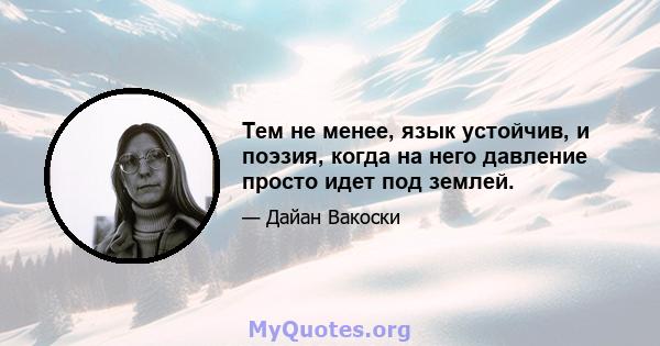 Тем не менее, язык устойчив, и поэзия, когда на него давление просто идет под землей.