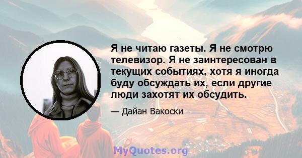 Я не читаю газеты. Я не смотрю телевизор. Я не заинтересован в текущих событиях, хотя я иногда буду обсуждать их, если другие люди захотят их обсудить.