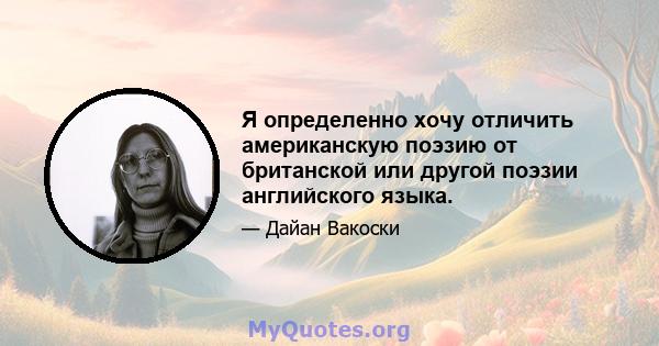 Я определенно хочу отличить американскую поэзию от британской или другой поэзии английского языка.