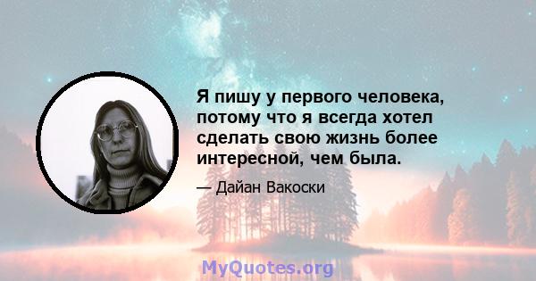 Я пишу у первого человека, потому что я всегда хотел сделать свою жизнь более интересной, чем была.