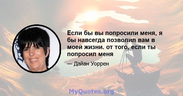 Если бы вы попросили меня, я бы навсегда позволил вам в моей жизни. от того, если ты попросил меня