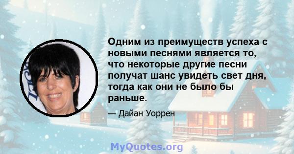 Одним из преимуществ успеха с новыми песнями является то, что некоторые другие песни получат шанс увидеть свет дня, тогда как они не было бы раньше.