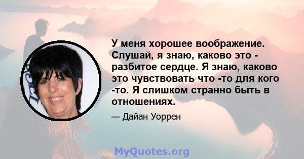 У меня хорошее воображение. Слушай, я знаю, каково это - разбитое сердце. Я знаю, каково это чувствовать что -то для кого -то. Я слишком странно быть в отношениях.