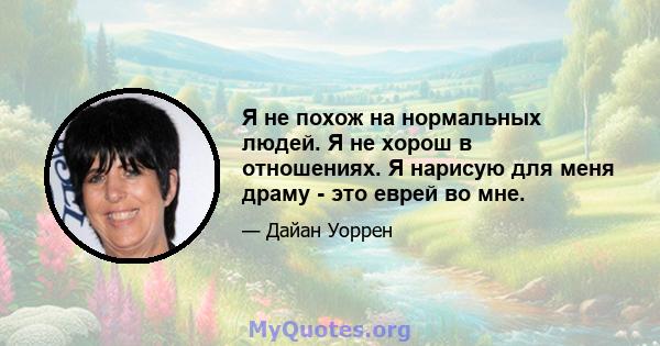 Я не похож на нормальных людей. Я не хорош в отношениях. Я нарисую для меня драму - это еврей во мне.