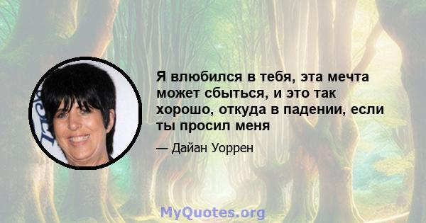 Я влюбился в тебя, эта мечта может сбыться, и это так хорошо, откуда в падении, если ты просил меня