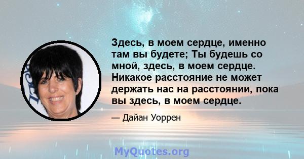 Здесь, в моем сердце, именно там вы будете; Ты будешь со мной, здесь, в моем сердце. Никакое расстояние не может держать нас на расстоянии, пока вы здесь, в моем сердце.