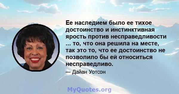 Ее наследием было ее тихое достоинство и инстинктивная ярость против несправедливости ... то, что она решила на месте, так это то, что ее достоинство не позволило бы ей относиться несправедливо.