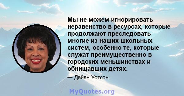 Мы не можем игнорировать неравенство в ресурсах, которые продолжают преследовать многие из наших школьных систем, особенно те, которые служат преимущественно в городских меньшинствах и обнищавших детях.