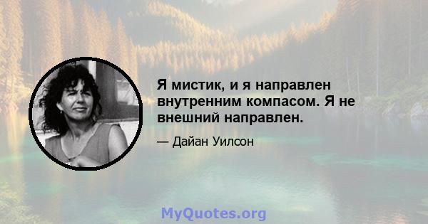 Я мистик, и я направлен внутренним компасом. Я не внешний направлен.