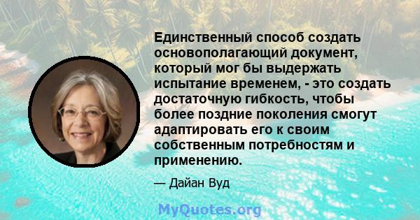 Единственный способ создать основополагающий документ, который мог бы выдержать испытание временем, - это создать достаточную гибкость, чтобы более поздние поколения смогут адаптировать его к своим собственным