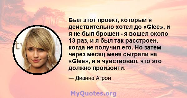 Был этот проект, который я действительно хотел до «Glee», и я не был брошен - я вошел около 13 раз, и я был так расстроен, когда не получил его. Но затем через месяц меня сыграли на «Glee», и я чувствовал, что это