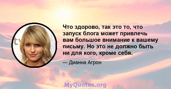 Что здорово, так это то, что запуск блога может привлечь вам большое внимание к вашему письму. Но это не должно быть ни для кого, кроме себя.