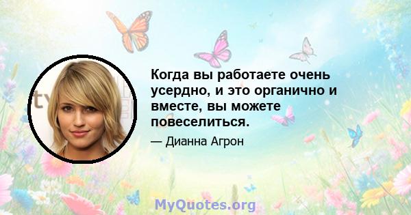 Когда вы работаете очень усердно, и это органично и вместе, вы можете повеселиться.