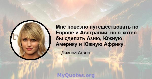 Мне повезло путешествовать по Европе и Австралии, но я хотел бы сделать Азию, Южную Америку и Южную Африку.