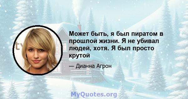 Может быть, я был пиратом в прошлой жизни. Я не убивал людей, хотя. Я был просто крутой