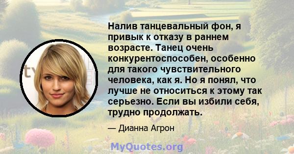 Налив танцевальный фон, я привык к отказу в раннем возрасте. Танец очень конкурентоспособен, особенно для такого чувствительного человека, как я. Но я понял, что лучше не относиться к этому так серьезно. Если вы избили