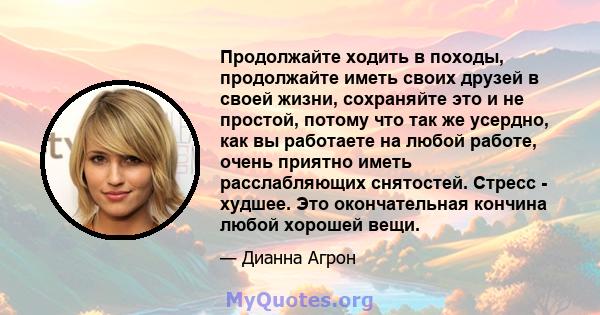 Продолжайте ходить в походы, продолжайте иметь своих друзей в своей жизни, сохраняйте это и не простой, потому что так же усердно, как вы работаете на любой работе, очень приятно иметь расслабляющих снятостей. Стресс -