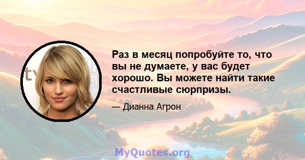 Раз в месяц попробуйте то, что вы не думаете, у вас будет хорошо. Вы можете найти такие счастливые сюрпризы.