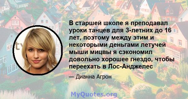 В старшей школе я преподавал уроки танцев для 3-летних до 16 лет, поэтому между этим и некоторыми деньгами летучей мыши мицвы я сэкономил довольно хорошее гнездо, чтобы переехать в Лос-Анджелес