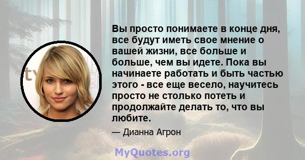 Вы просто понимаете в конце дня, все будут иметь свое мнение о вашей жизни, все больше и больше, чем вы идете. Пока вы начинаете работать и быть частью этого - все еще весело, научитесь просто не столько потеть и