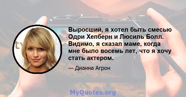 Выросший, я хотел быть смесью Одри Хепберн и Люсиль Болл. Видимо, я сказал маме, когда мне было восемь лет, что я хочу стать актером.