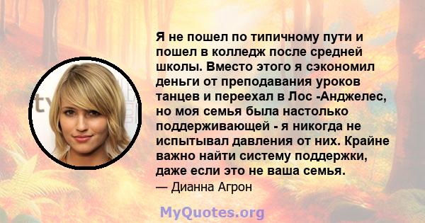 Я не пошел по типичному пути и пошел в колледж после средней школы. Вместо этого я сэкономил деньги от преподавания уроков танцев и переехал в Лос -Анджелес, но моя семья была настолько поддерживающей - я никогда не