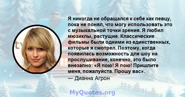 Я никогда не обращался к себе как певцу, пока не понял, что могу использовать это с музыкальной точки зрения. Я любил мюзиклы, растущие. Классические фильмы были одними из единственных, которые я смотрел. Поэтому, когда 