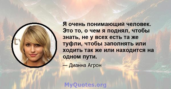 Я очень понимающий человек. Это то, о чем я поднял, чтобы знать, не у всех есть та же туфли, чтобы заполнять или ходить так же или находится на одном пути.