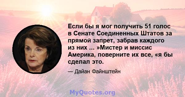 Если бы я мог получить 51 голос в Сенате Соединенных Штатов за прямой запрет, забрав каждого из них ... »Мистер и миссис Америка, поверните их все, «я бы сделал это.