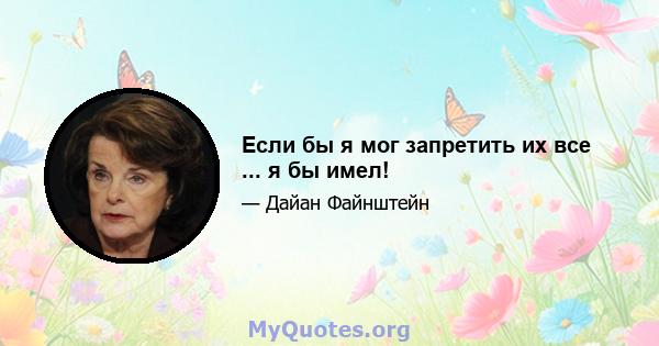 Если бы я мог запретить их все ... я бы имел!