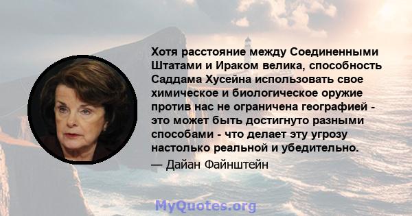 Хотя расстояние между Соединенными Штатами и Ираком велика, способность Саддама Хусейна использовать свое химическое и биологическое оружие против нас не ограничена географией - это может быть достигнуто разными