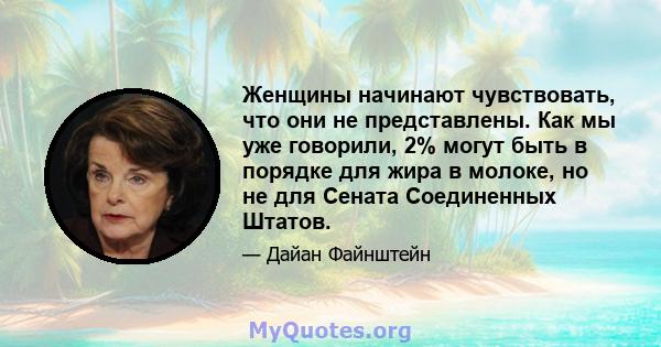 Женщины начинают чувствовать, что они не представлены. Как мы уже говорили, 2% могут быть в порядке для жира в молоке, но не для Сената Соединенных Штатов.