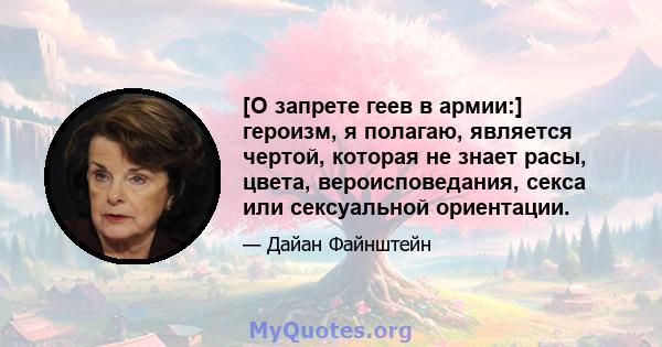 [О запрете геев в армии:] героизм, я полагаю, является чертой, которая не знает расы, цвета, вероисповедания, секса или сексуальной ориентации.