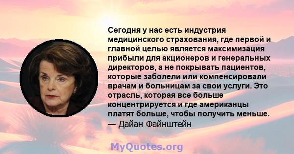 Сегодня у нас есть индустрия медицинского страхования, где первой и главной целью является максимизация прибыли для акционеров и генеральных директоров, а не покрывать пациентов, которые заболели или компенсировали