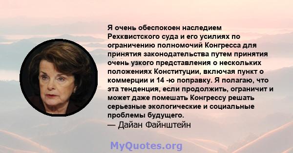 Я очень обеспокоен наследием Рехквистского суда и его усилиях по ограничению полномочий Конгресса для принятия законодательства путем принятия очень узкого представления о нескольких положениях Конституции, включая