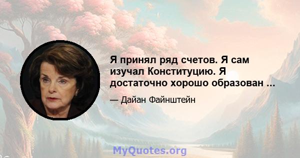 Я принял ряд счетов. Я сам изучал Конституцию. Я достаточно хорошо образован ...