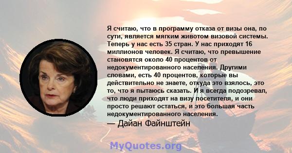 Я считаю, что в программу отказа от визы она, по сути, является мягким животом визовой системы. Теперь у нас есть 35 стран. У нас приходят 16 миллионов человек. Я считаю, что превышение становятся около 40 процентов от