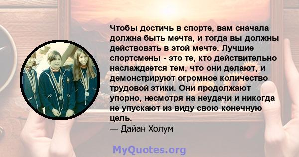 Чтобы достичь в спорте, вам сначала должна быть мечта, и тогда вы должны действовать в этой мечте. Лучшие спортсмены - это те, кто действительно наслаждается тем, что они делают, и демонстрируют огромное количество