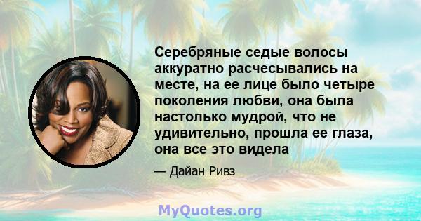 Серебряные седые волосы аккуратно расчесывались на месте, на ее лице было четыре поколения любви, она была настолько мудрой, что не удивительно, прошла ее глаза, она все это видела