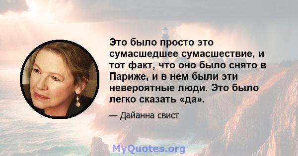 Это было просто это сумасшедшее сумасшествие, и тот факт, что оно было снято в Париже, и в нем были эти невероятные люди. Это было легко сказать «да».